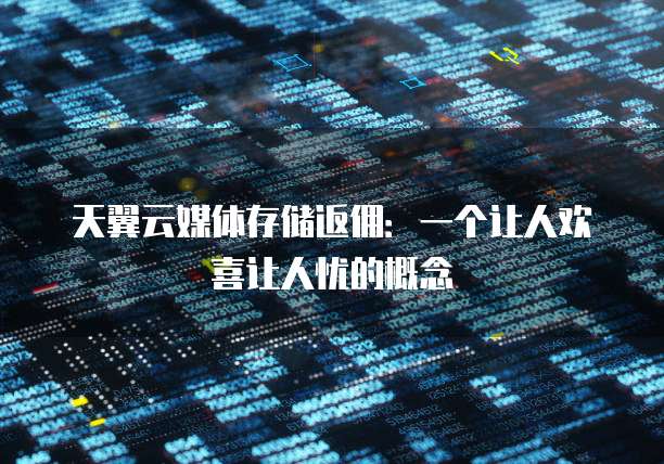 天翼云媒体存储返佣:一个让人欢喜让人忧的概念