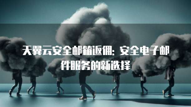 天翼云安全邮箱返佣: 安全电子邮件服务的新选择