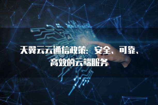 天翼云云通信政策:安全、可靠、高效的云端服务
