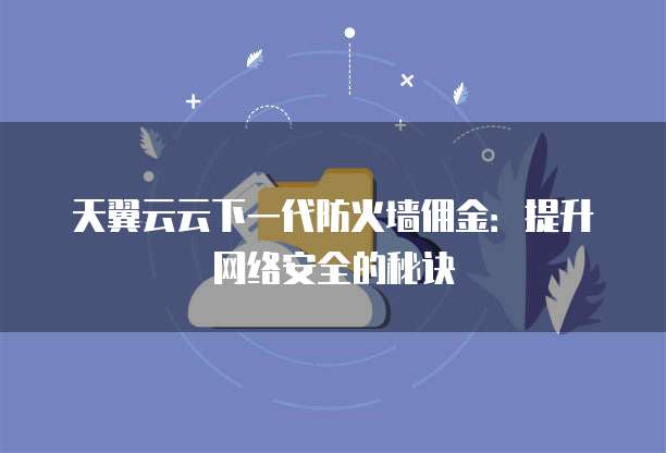 天翼云云下一代防火墙佣金：提升网络安全的秘诀