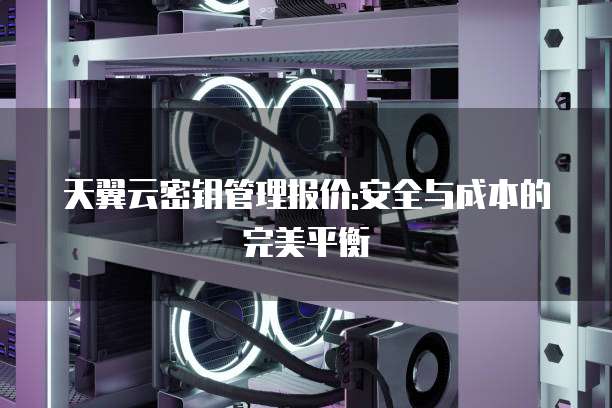 天翼云密钥管理报价:安全与成本的完美平衡