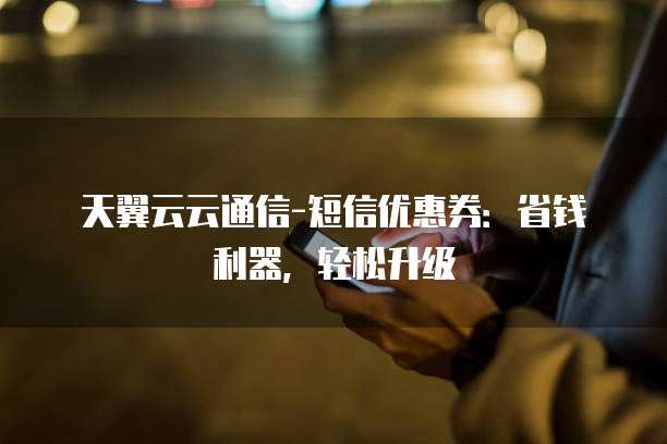 天翼云云通信-短信优惠券:省钱利器,轻松升级
