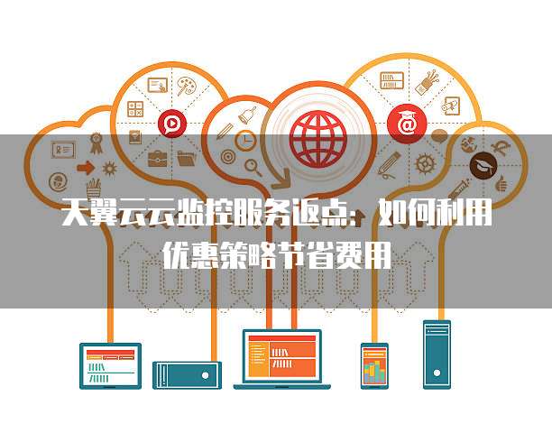 天翼云云监控服务返点：如何利用优惠策略节省费用