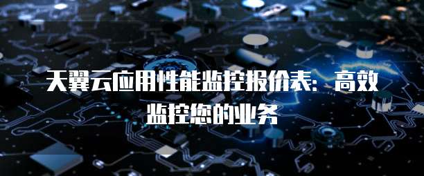 天翼云应用性能监控报价表:高效监控您的业务