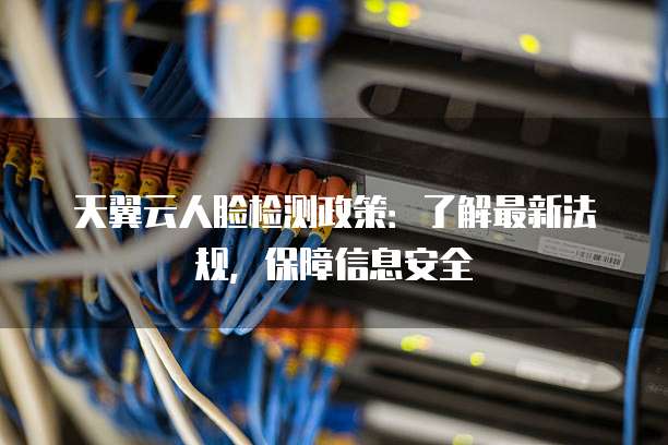 天翼云人脸检测政策:了解最新法规,保障信息安全