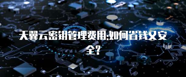 天翼云密钥管理费用:如何省钱又安全?