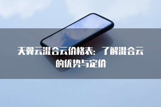 天翼云混合云价格表:了解混合云的优势与定价