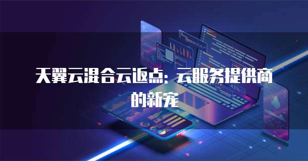 天翼云混合云返点: 云服务提供商的新宠