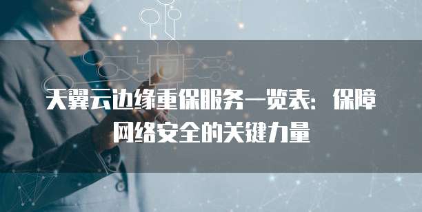 天翼云边缘重保服务一览表:保障网络安全的关键力量