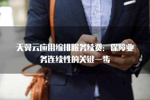 天翼云应用编排服务续费:保障业务连续性的关键一步