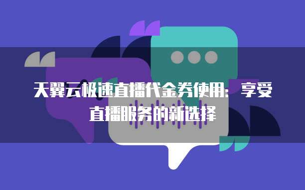 天翼云极速直播代金券使用:享受直播服务的新选择
