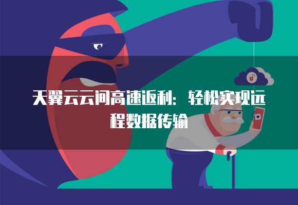 天翼云云间高速返利:轻松实现远程数据传输