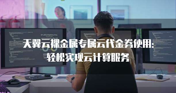 天翼云裸金属专属云代金券使用：轻松实现云计算服务