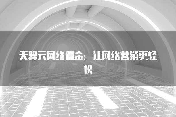 天翼云网络佣金：让网络营销更轻松