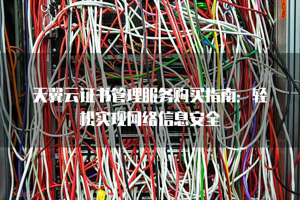 天翼云证书管理服务购买指南:轻松实现网络信息安全