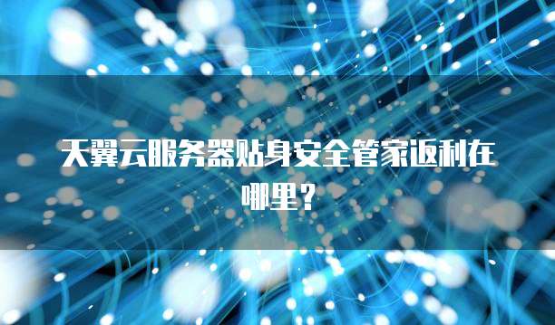 天翼云服务器贴身安全管家返利在哪里?