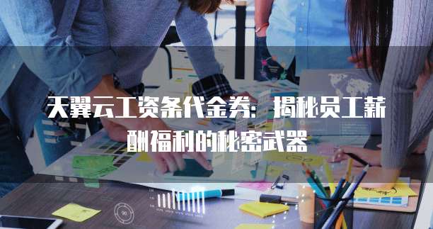 天翼云工资条代金券:揭秘员工薪酬福利的秘密武器