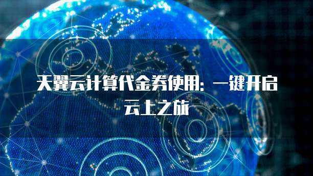 天翼云计算代金券使用: 一键开启云上之旅