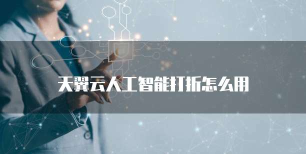天翼云人工智能打折怎么用