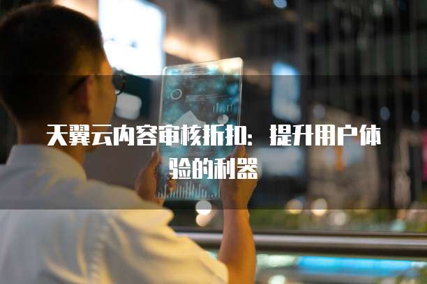 天翼云内容审核折扣：提升用户体验的利器