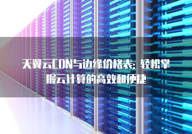 天翼云CDN与边缘价格表: 轻松掌握云计算的高效和便捷