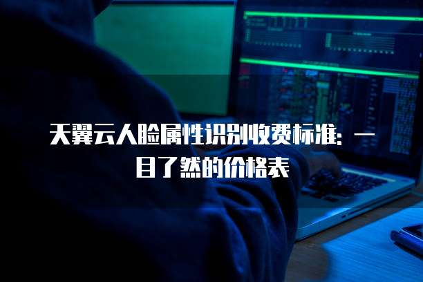天翼云人脸属性识别收费标准: 一目了然的价格表