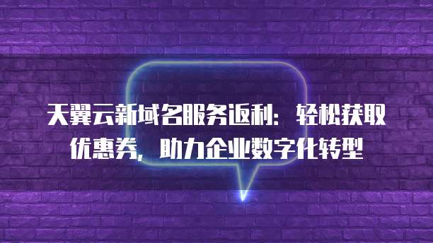天翼云新域名服务返利:轻松获取优惠券,助力企业数字化转型