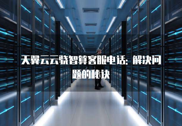 天翼云云骁智算客服电话: 解决问题的秘诀