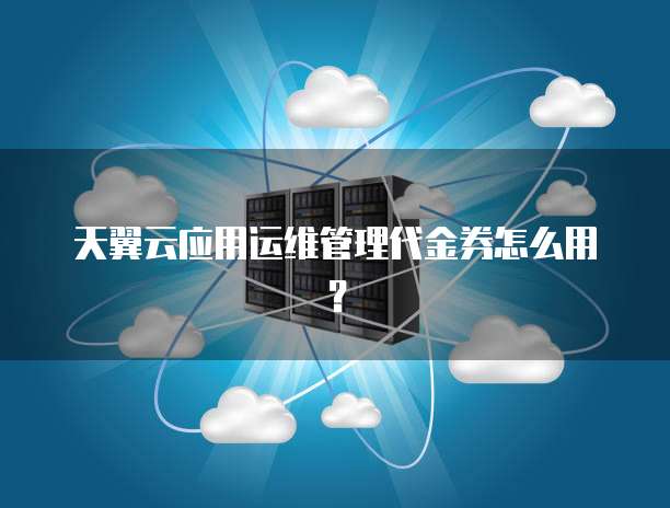 天翼云应用运维管理代金券怎么用？