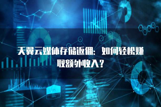 天翼云媒体存储返佣：如何轻松赚取额外收入？