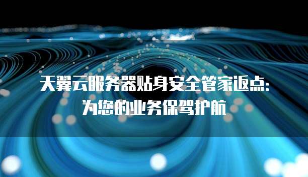 天翼云服务器贴身安全管家返点:为您的业务保驾护航