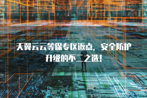 天翼云云等保专区返点，安全防护升级的不二之选！