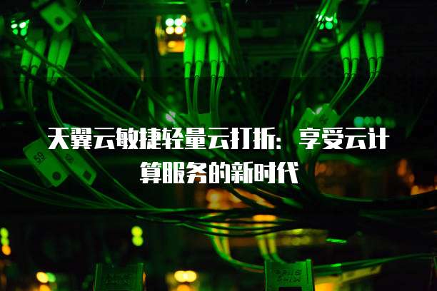 天翼云敏捷轻量云打折:享受云计算服务的新时代