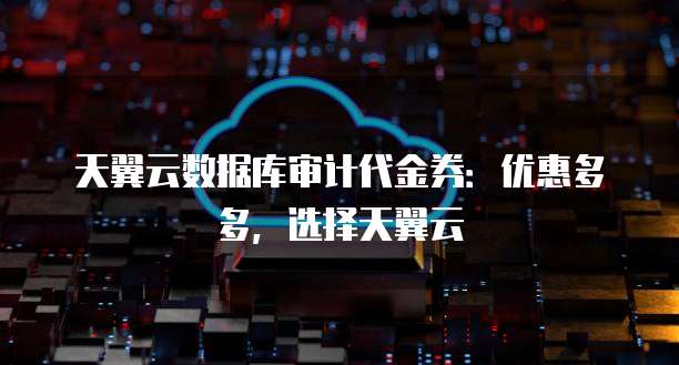 天翼云数据库审计代金券:优惠多多,选择天翼云