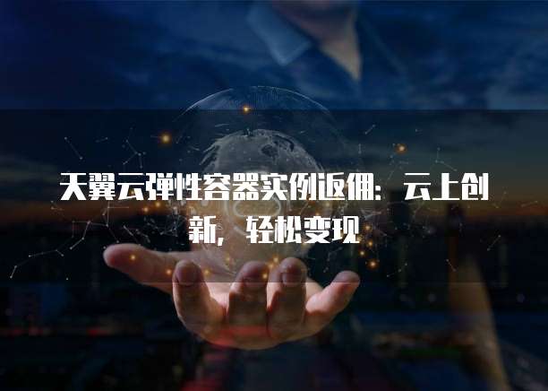 天翼云弹性容器实例返佣:云上创新,轻松变现