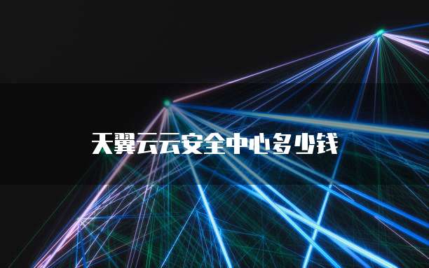 天翼云云安全中心多少钱