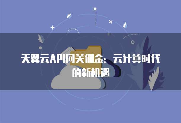天翼云API网关佣金:云计算时代的新机遇