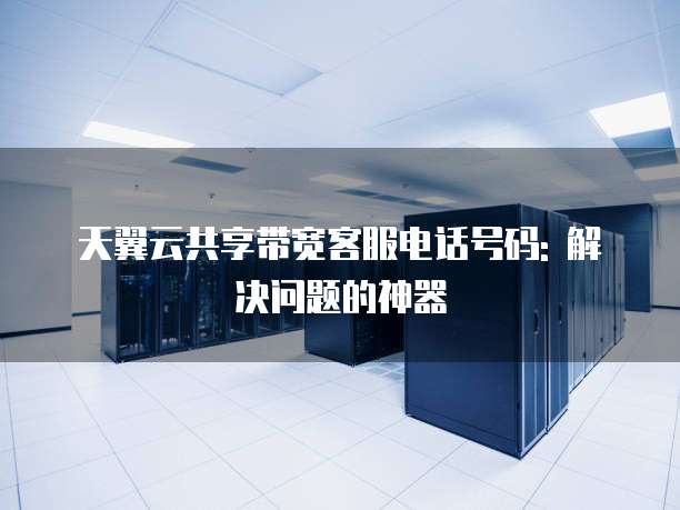 天翼云共享带宽客服电话号码: 解决问题的神器