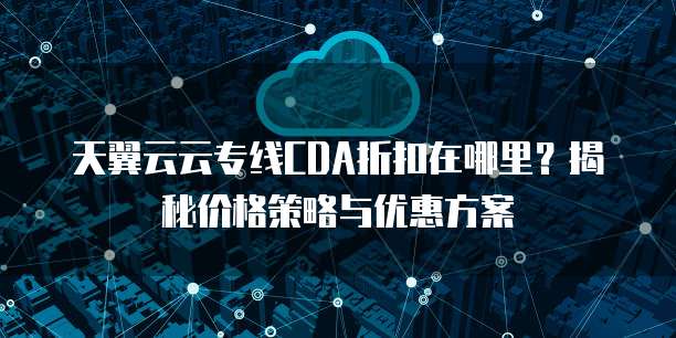 天翼云云专线CDA折扣在哪里?揭秘价格策略与优惠方案