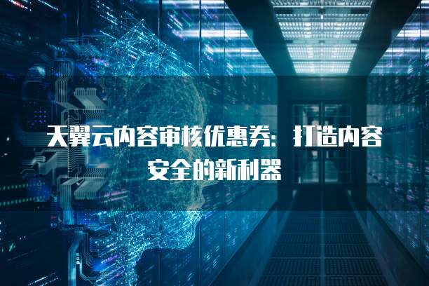 天翼云内容审核优惠券:打造内容安全的新利器