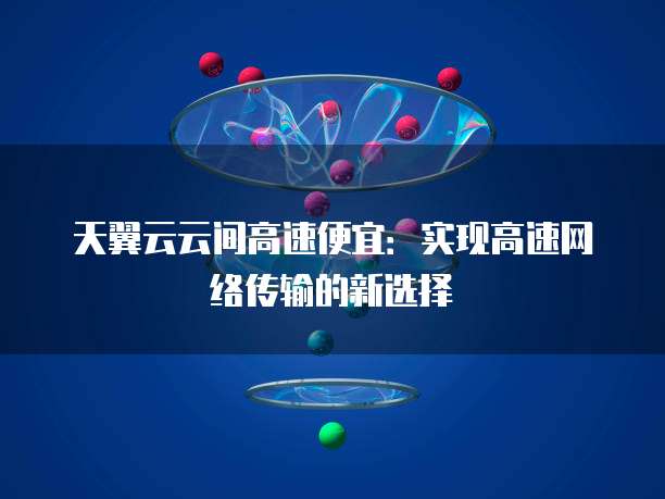 天翼云云间高速便宜:实现高速网络传输的新选择