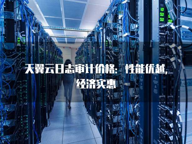 天翼云日志审计价格:性能优越,经济实惠