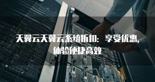 天翼云天翼云系统折扣:享受优惠,体验便捷高效
