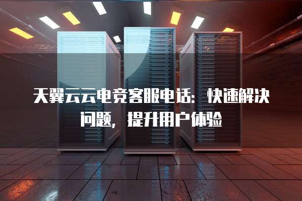 天翼云云电竞客服电话：快速解决问题，提升用户体验