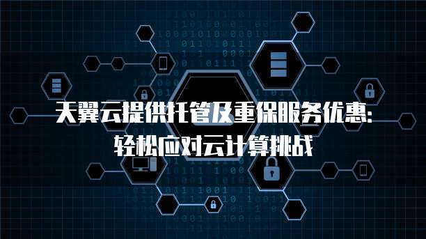 天翼云提供托管及重保服务优惠:轻松应对云计算挑战