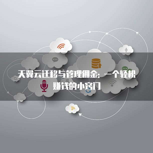 天翼云迁移与管理佣金: 一个轻松赚钱的小窍门
