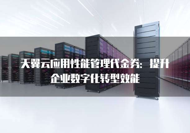 天翼云应用性能管理代金券:提升企业数字化转型效能