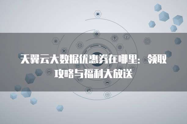 天翼云大数据优惠券在哪里:领取攻略与福利大放送