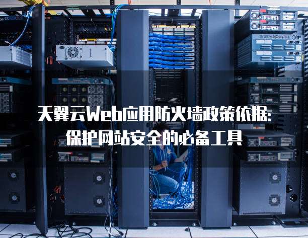 天翼云Web应用防火墙政策依据:保护网站安全的必备工具