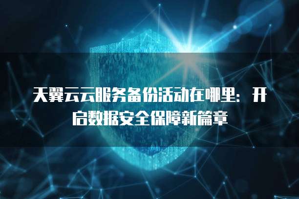 天翼云云服务备份活动在哪里:开启数据安全保障新篇章